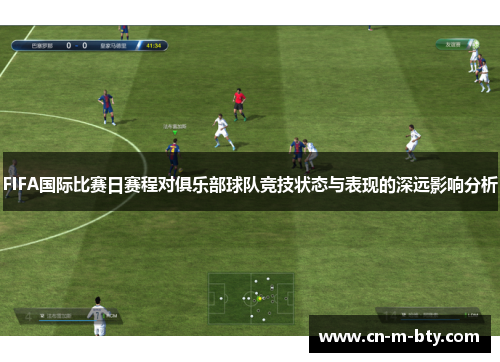 FIFA国际比赛日赛程对俱乐部球队竞技状态与表现的深远影响分析