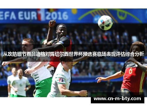 从攻防细节看吕迪格对阵切尔西世界杯预选赛临场表现评估综合分析
