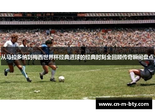 从马拉多纳到梅西世界杯经典进球的经典时刻全回顾传奇瞬间盘点