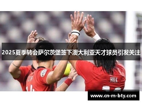 2025夏季转会萨尔茨堡签下澳大利亚天才球员引发关注 2025夏季转会萨尔茨堡签下澳大利亚天才球员引发关注