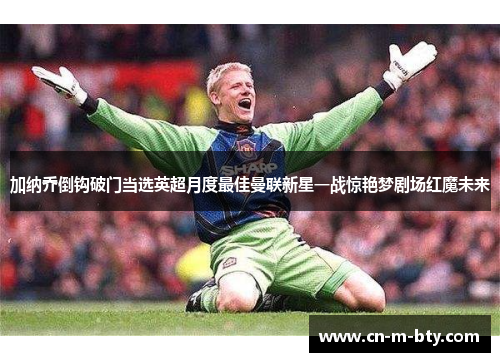 加纳乔倒钩破门当选英超月度最佳曼联新星一战惊艳梦剧场红魔未来