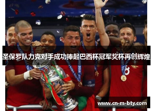 圣保罗队力克对手成功捧起巴西杯冠军奖杯再创辉煌 圣保罗队力克对手成功捧起巴西杯冠军奖杯再创辉煌