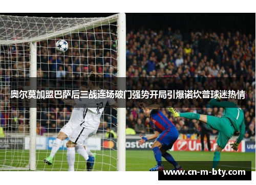 奥尔莫加盟巴萨后三战连场破门强势开局引爆诺坎普球迷热情 奥尔莫加盟巴萨后三战连场破门强势开局引爆诺坎普球迷热情