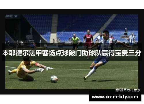 本耶德尔法甲客场点球破门助球队赢得宝贵三分 本耶德尔法甲客场点球破门助球队赢得宝贵三分