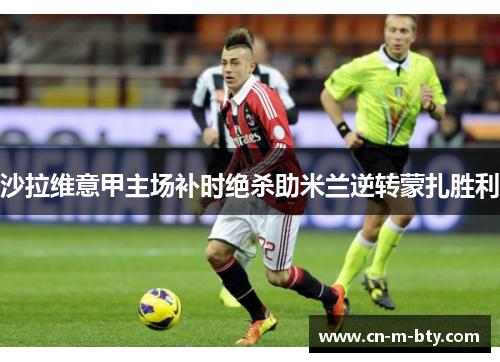 沙拉维意甲主场补时绝杀助米兰逆转蒙扎胜利 沙拉维意甲主场补时绝杀助米兰逆转蒙扎胜利