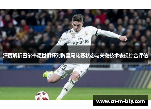 深度解析巴尔韦德世俱杯对阵皇马比赛状态与关键技术表现综合评估