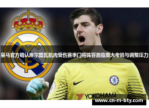 皇马官方确认库尔图瓦肌肉受伤赛季门将阵容面临重大考验与调整压力