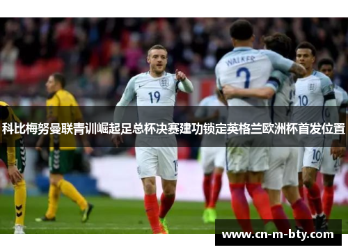 科比梅努曼联青训崛起足总杯决赛建功锁定英格兰欧洲杯首发位置 科比梅努曼联青训崛起足总杯决赛建功锁定英格兰欧洲杯首发位置
