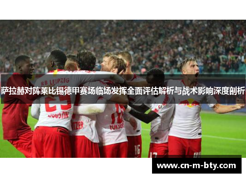 萨拉赫对阵莱比锡德甲赛场临场发挥全面评估解析与战术影响深度剖析 萨拉赫对阵莱比锡德甲赛场临场发挥全面评估解析与战术影响深度剖析