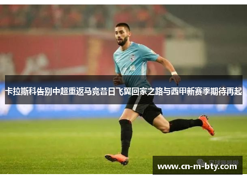 卡拉斯科告别中超重返马竞昔日飞翼回家之路与西甲新赛季期待再起 卡拉斯科告别中超重返马竞昔日飞翼回家之路与西甲新赛季期待再起