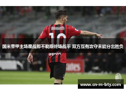 国米意甲主场鏖战那不勒斯终场战平 双方互有攻守未能分出胜负 国米意甲主场鏖战那不勒斯终场战平 双方互有攻守未能分出胜负