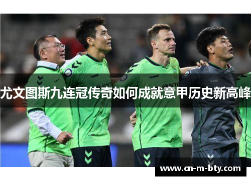 尤文图斯九连冠传奇如何成就意甲历史新高峰 尤文图斯九连冠传奇如何成就意甲历史新高峰