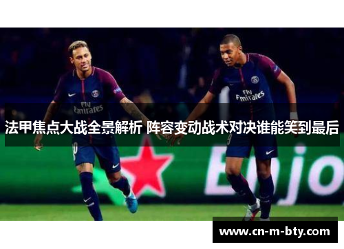 法甲焦点大战全景解析 阵容变动战术对决谁能笑到最后 法甲焦点大战全景解析 阵容变动战术对决谁能笑到最后