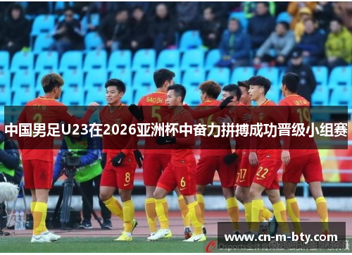 中国男足U23在2026亚洲杯中奋力拼搏成功晋级小组赛 中国男足U23在2026亚洲杯中奋力拼搏成功晋级小组赛