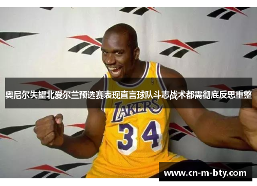 奥尼尔失望北爱尔兰预选赛表现直言球队斗志战术都需彻底反思重整 奥尼尔失望北爱尔兰预选赛表现直言球队斗志战术都需彻底反思重整