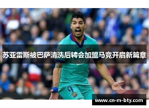 苏亚雷斯被巴萨清洗后转会加盟马竞开启新篇章