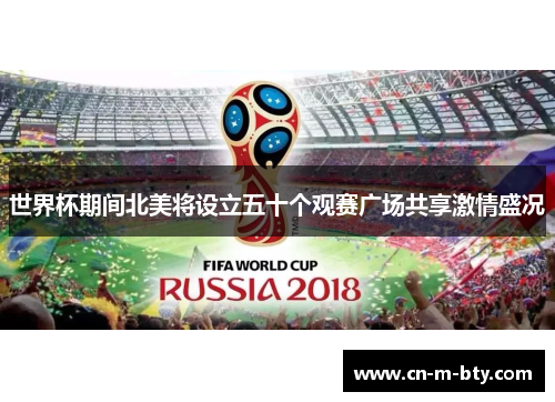 世界杯期间北美将设立五十个观赛广场共享激情盛况 世界杯期间北美将设立五十个观赛广场共享激情盛况