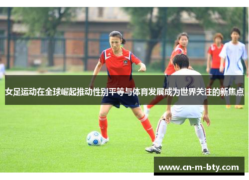 女足运动在全球崛起推动性别平等与体育发展成为世界关注的新焦点 女足运动在全球崛起推动性别平等与体育发展成为世界关注的新焦点