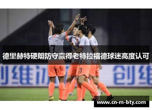 德里赫特硬朗防守赢得老特拉福德球迷高度认可 德里赫特硬朗防守赢得老特拉福德球迷高度认可