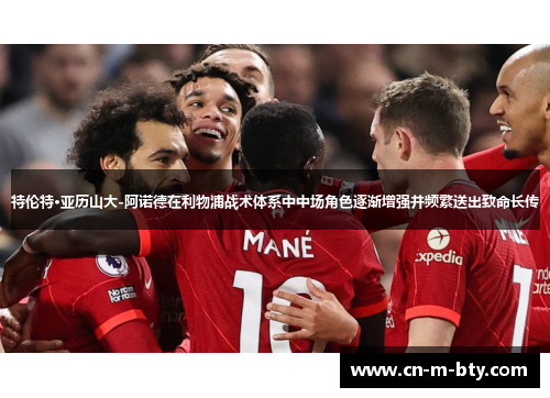 特伦特·亚历山大-阿诺德在利物浦战术体系中中场角色逐渐增强并频繁送出致命长传